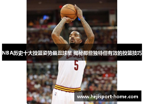 NBA历史十大投篮姿势最丑球星 揭秘那些独特但有效的投篮技巧