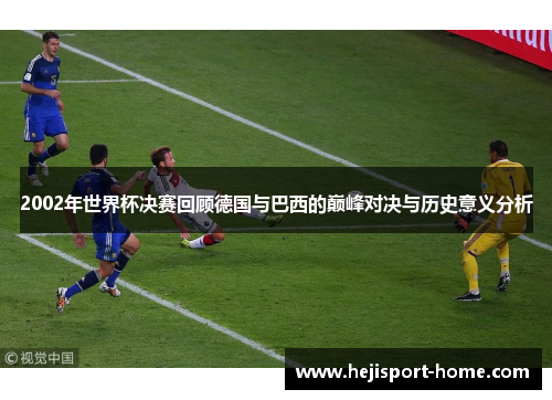 2002年世界杯决赛回顾德国与巴西的巅峰对决与历史意义分析