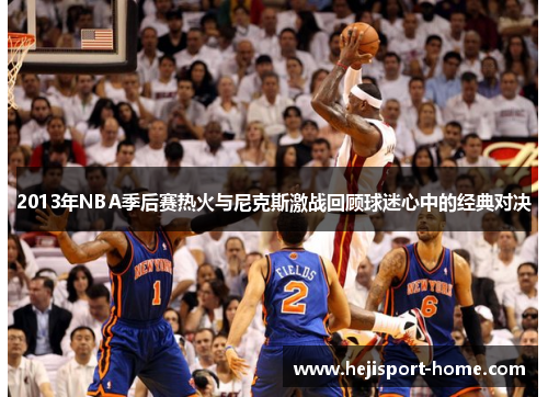 2013年NBA季后赛热火与尼克斯激战回顾球迷心中的经典对决